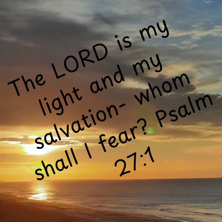 The Lord is my light and my salvation....whom shall I fear?